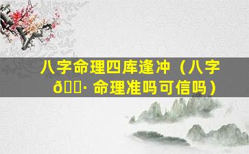 八字命理四库逢冲（八字 🌷 命理准吗可信吗）